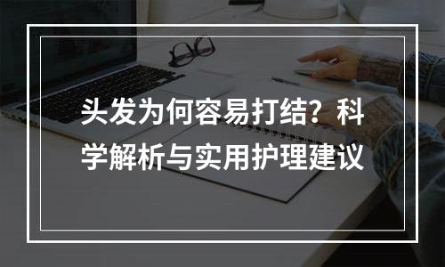 头发为何容易打结？科学解析与实用护理建议