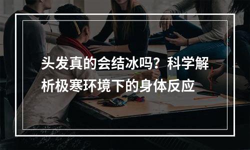 头发真的会结冰吗？科学解析极寒环境下的身体反应