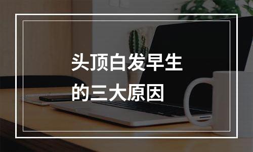 头顶白发早生的三大原因