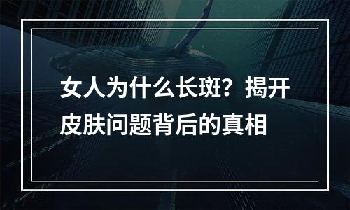 女人为什么长斑？揭开皮肤问题背后的真相