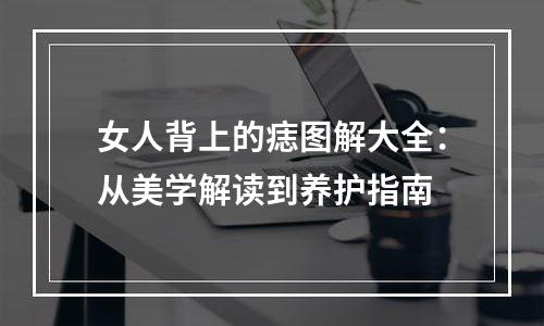 女人背上的痣图解大全：从美学解读到养护指南