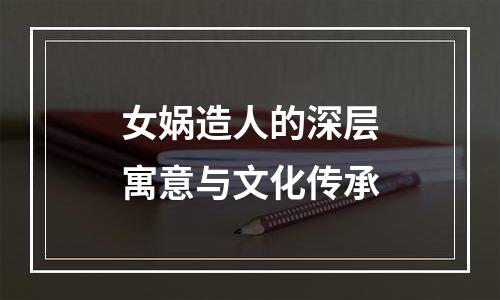 女娲造人的深层寓意与文化传承