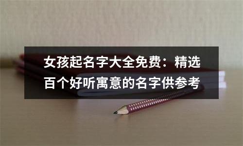 女孩起名字大全免费：精选百个好听寓意的名字供参考