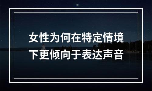 女性为何在特定情境下更倾向于表达声音