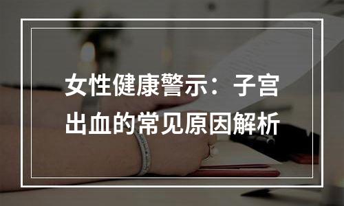 女性健康警示：子宫出血的常见原因解析