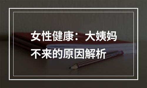 女性健康：大姨妈不来的原因解析