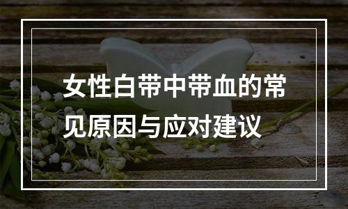 女性白带中带血的常见原因与应对建议