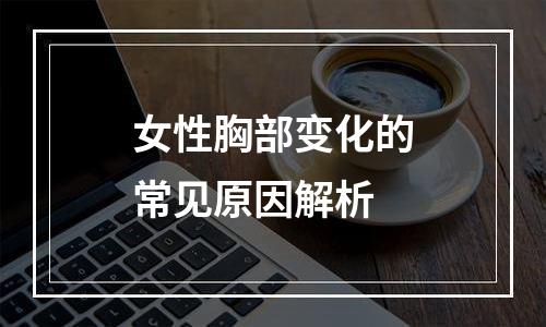女性胸部变化的常见原因解析