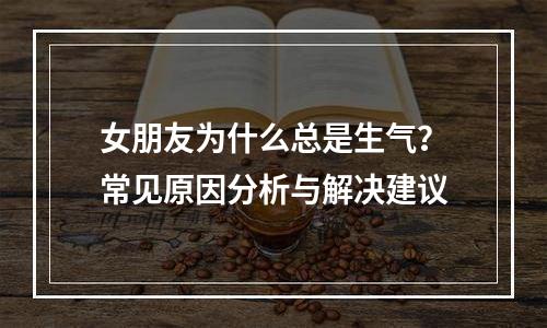 女朋友为什么总是生气？常见原因分析与解决建议