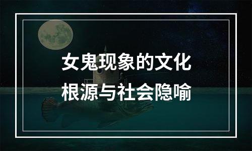 女鬼现象的文化根源与社会隐喻