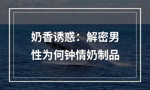 奶香诱惑：解密男性为何钟情奶制品