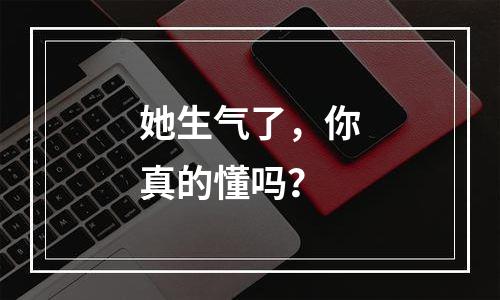 她生气了，你真的懂吗？