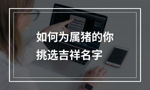 如何为属猪的你挑选吉祥名字