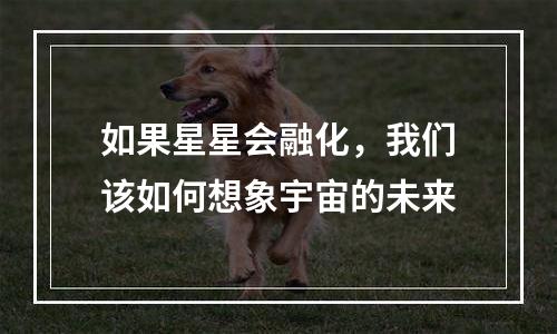 如果星星会融化，我们该如何想象宇宙的未来