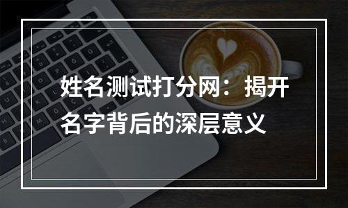 姓名测试打分网：揭开名字背后的深层意义