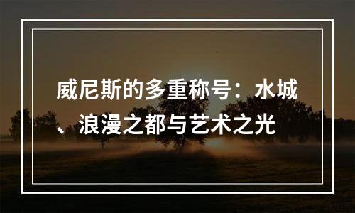 威尼斯的多重称号：水城、浪漫之都与艺术之光