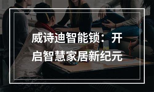 威诗迪智能锁：开启智慧家居新纪元
