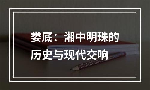 娄底：湘中明珠的历史与现代交响