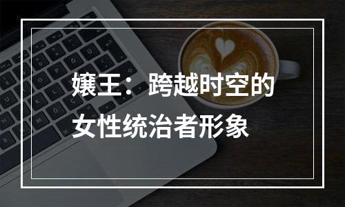 嬢王：跨越时空的女性统治者形象