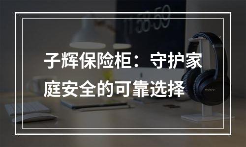 子辉保险柜：守护家庭安全的可靠选择
