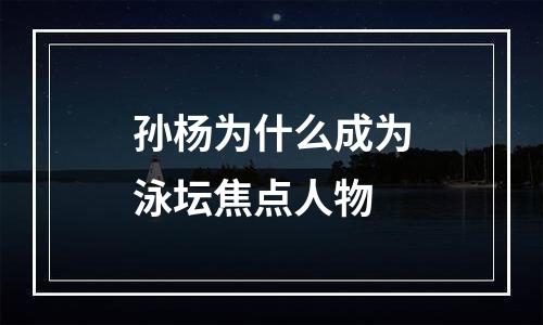 孙杨为什么成为泳坛焦点人物