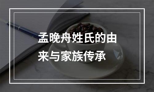 孟晚舟姓氏的由来与家族传承