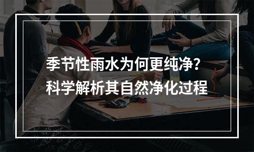 季节性雨水为何更纯净？科学解析其自然净化过程
