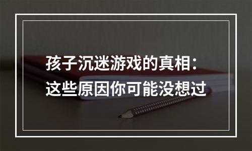 孩子沉迷游戏的真相：这些原因你可能没想过