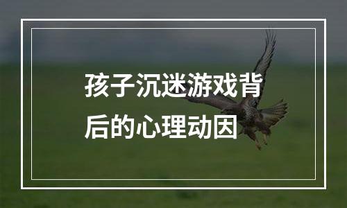 孩子沉迷游戏背后的心理动因