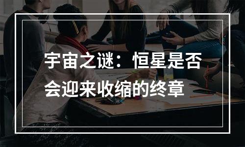 宇宙之谜：恒星是否会迎来收缩的终章