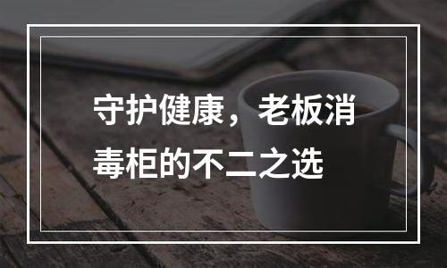 守护健康，老板消毒柜的不二之选