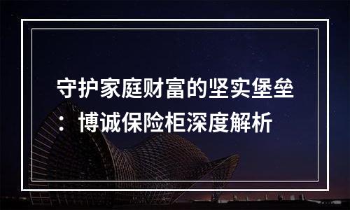 守护家庭财富的坚实堡垒：博诚保险柜深度解析
