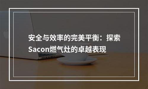 安全与效率的完美平衡：探索Sacon燃气灶的卓越表现