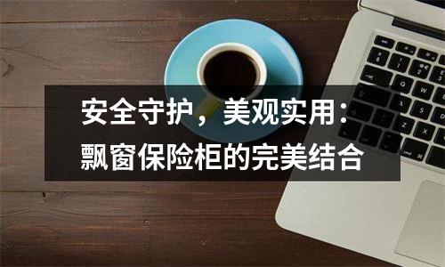 安全守护，美观实用：飘窗保险柜的完美结合