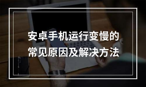安卓手机运行变慢的常见原因及解决方法