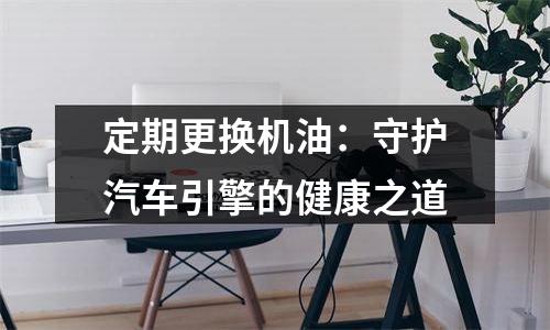 定期更换机油：守护汽车引擎的健康之道
