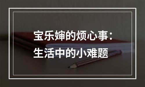 宝乐婶的烦心事：生活中的小难题