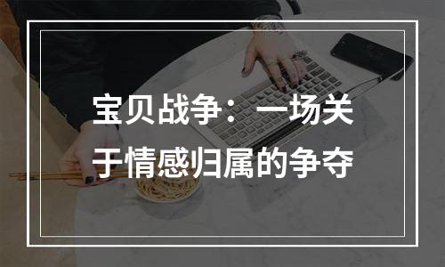 宝贝战争：一场关于情感归属的争夺