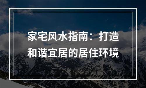 家宅风水指南：打造和谐宜居的居住环境