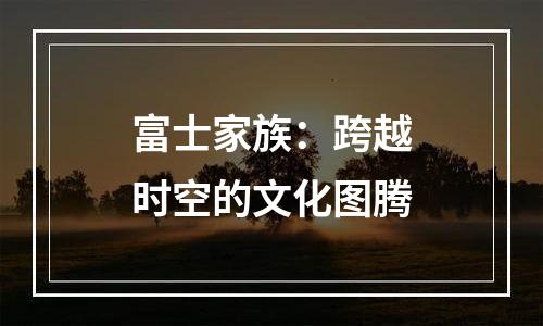 富士家族：跨越时空的文化图腾