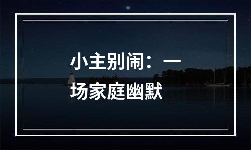 小主别闹：一场家庭幽默