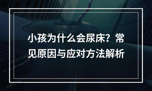 小孩为什么会尿床？常见原因与应对方法解析
