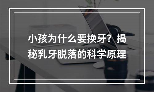 小孩为什么要换牙？揭秘乳牙脱落的科学原理