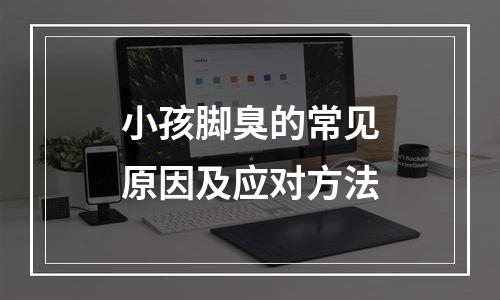 小孩脚臭的常见原因及应对方法