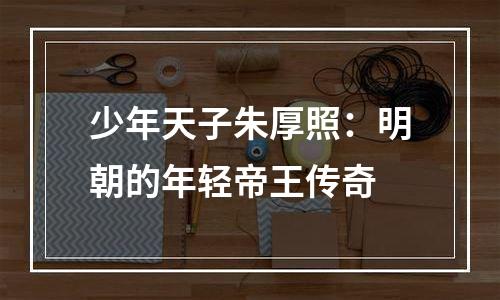 少年天子朱厚照：明朝的年轻帝王传奇