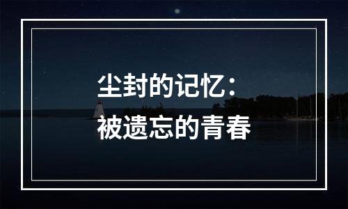 尘封的记忆：被遗忘的青春