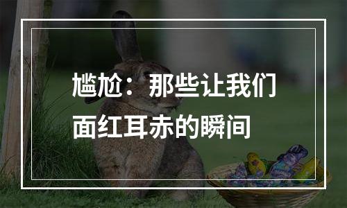 尴尬：那些让我们面红耳赤的瞬间