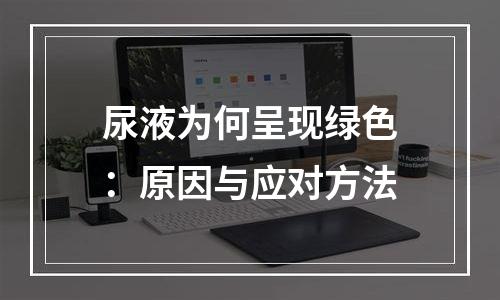 尿液为何呈现绿色：原因与应对方法