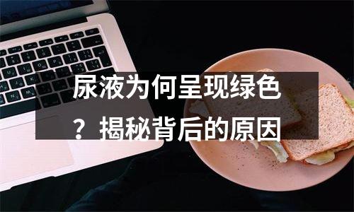尿液为何呈现绿色？揭秘背后的原因