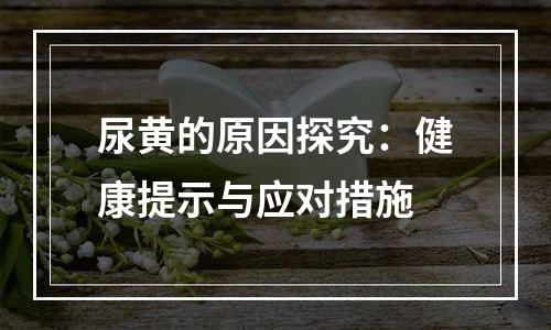 尿黄的原因探究：健康提示与应对措施